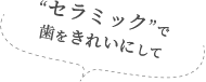 “セラミック”で歯をきれいにして