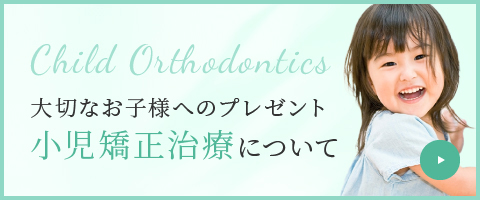 Child Orthodontics 大切なお子様へのプレゼント 小児矯正治療について